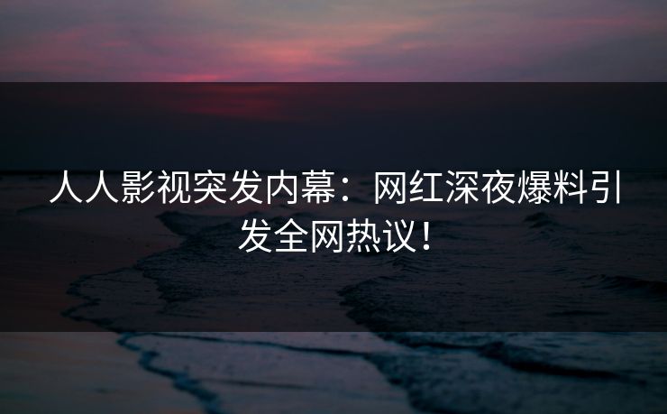 人人影视突发内幕:网红深夜爆料引发全网热议!