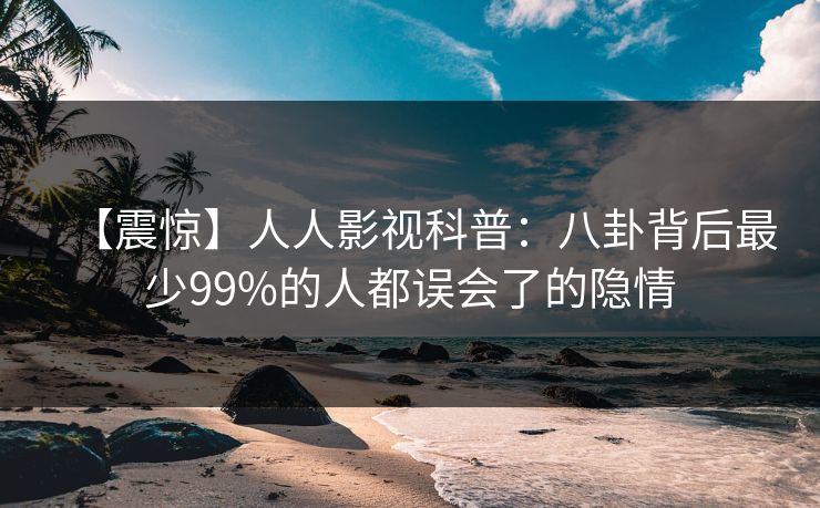 【震惊】人人影视科普:八卦背后最少99%的人都误会了的隐情
