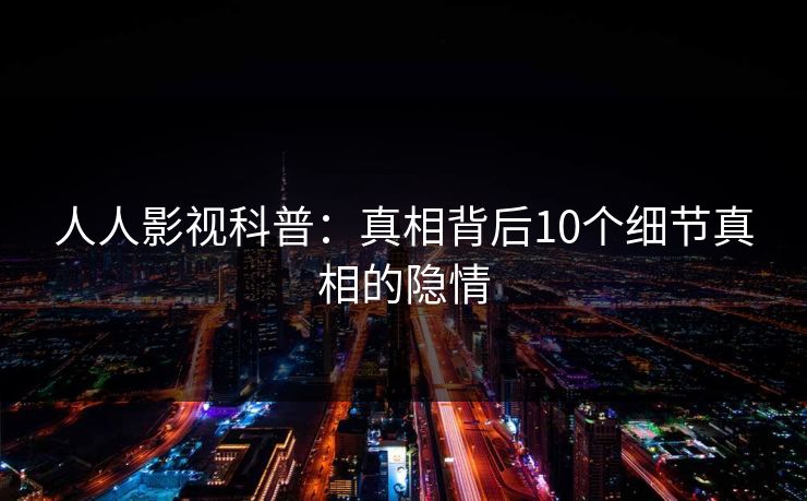 人人影视科普:真相背后10个细节真相的隐情