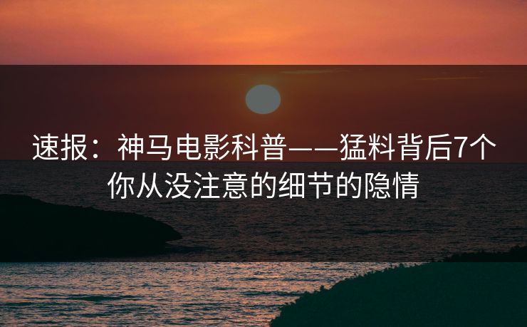 速报:神马电影科普——猛料背后7个你从没注意的细节的隐情