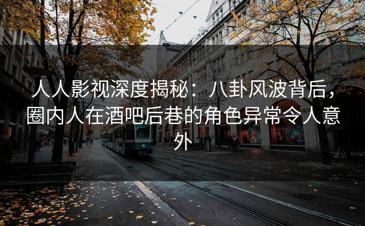 人人影视深度揭秘:八卦风波背后,圈内人在酒吧后巷的角色异常令人意外
