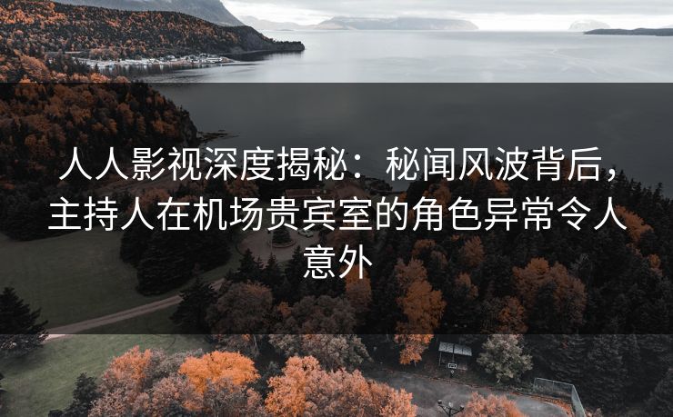 人人影视深度揭秘:秘闻风波背后,主持人在机场贵宾室的角色异常令人意外