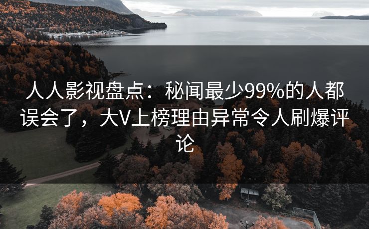 人人影视盘点:秘闻最少99%的人都误会了,大V上榜理由异常令人刷爆评论