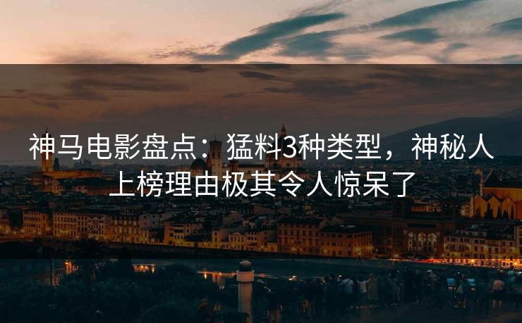 神马电影盘点:猛料3种类型,神秘人上榜理由极其令人惊呆了