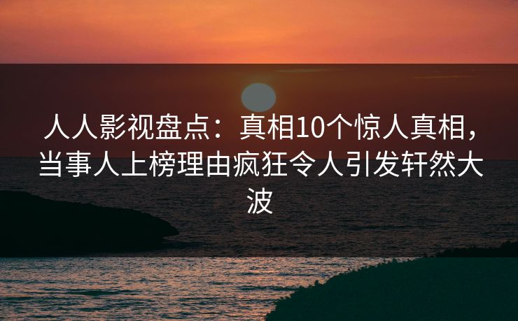 人人影视盘点:真相10个惊人真相,当事人上榜理由疯狂令人引发轩然大波