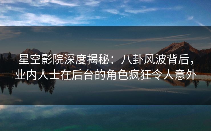 星空影院深度揭秘:八卦风波背后,业内人士在后台的角色疯狂令人意外