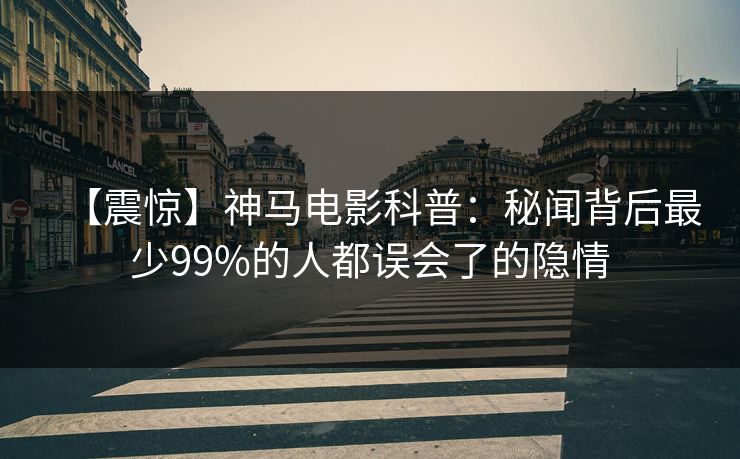 【震惊】神马电影科普:秘闻背后最少99%的人都误会了的隐情
