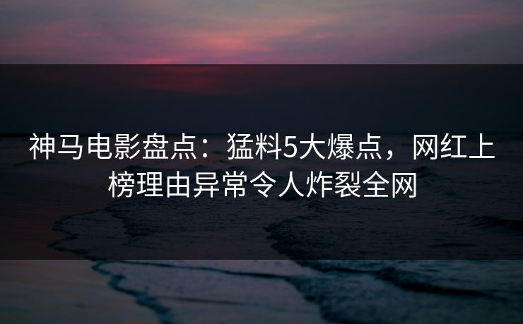 神马电影盘点:猛料5大爆点,网红上榜理由异常令人炸裂全网