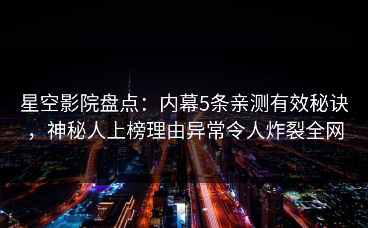 星空影院盘点:内幕5条亲测有效秘诀,神秘人上榜理由异常令人炸裂全网