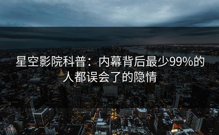 星空影院科普:内幕背后最少99%的人都误会了的隐情