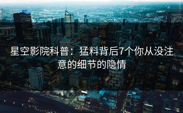 星空影院科普：猛料背后7个你从没注意的细节的隐情