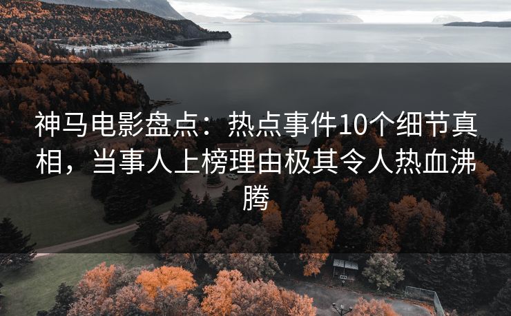 神马电影盘点:热点事件10个细节真相,当事人上榜理由极其令人热血沸腾
