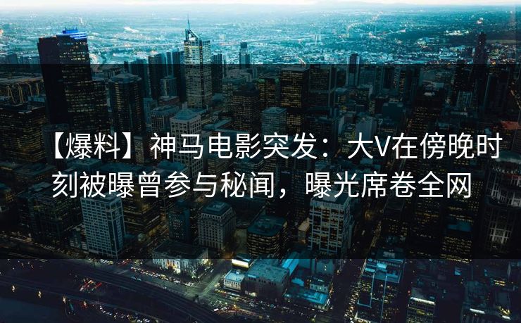 【爆料】神马电影突发:大V在傍晚时刻被曝曾参与秘闻,曝光席卷全网