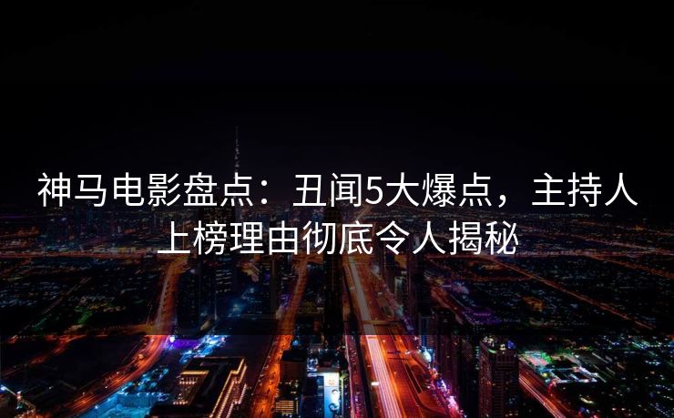 神马电影盘点:丑闻5大爆点,主持人上榜理由彻底令人揭秘