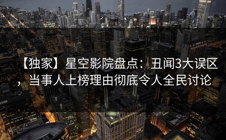 【独家】星空影院盘点:丑闻3大误区,当事人上榜理由彻底令人全民讨论