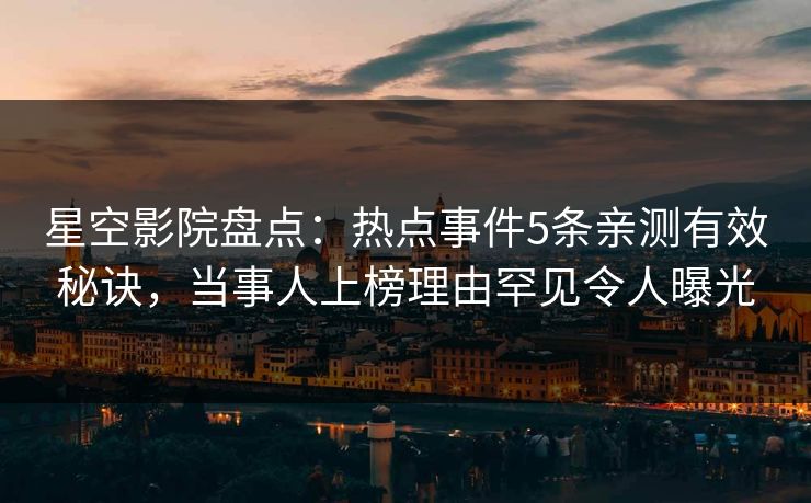 星空影院盘点:热点事件5条亲测有效秘诀,当事人上榜理由罕见令人曝光