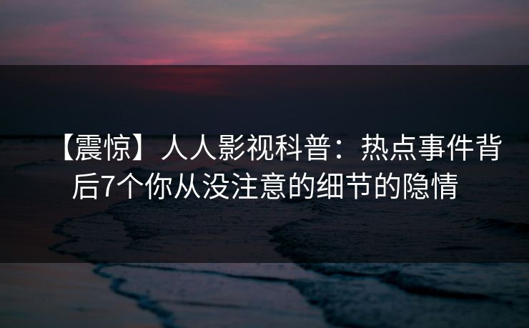 【震惊】人人影视科普:热点事件背后7个你从没注意的细节的隐情