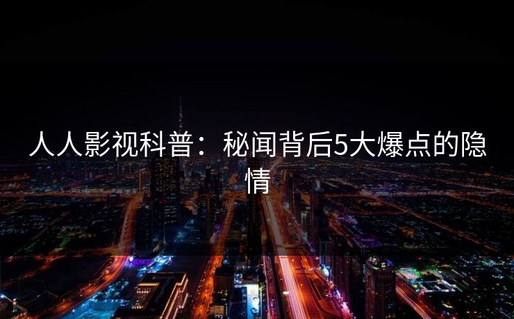 人人影视科普:秘闻背后5大爆点的隐情