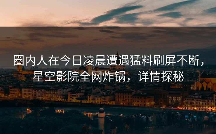 圈内人在今日凌晨遭遇猛料刷屏不断,星空影院全网炸锅,详情探秘 圈内人在今日凌晨遭遇猛料刷屏不断,星空影院全网炸锅,详情探秘
