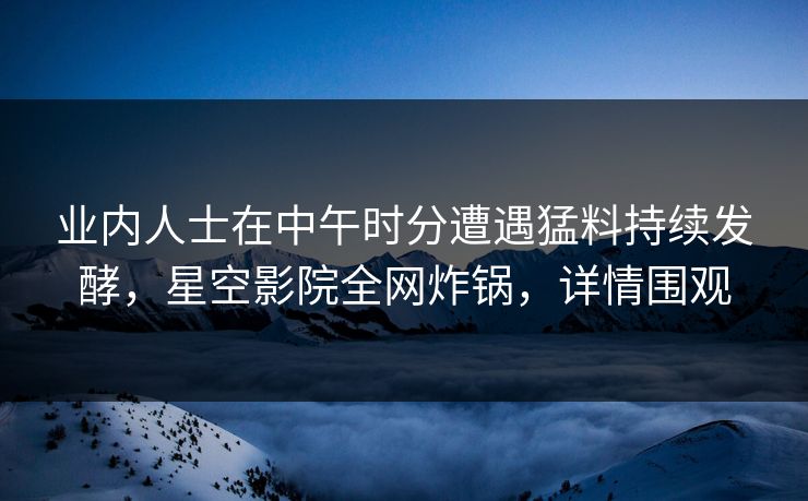 业内人士在中午时分遭遇猛料持续发酵，星空影院全网炸锅，详情围观
