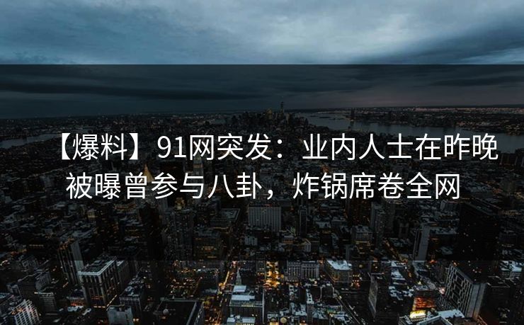 【爆料】91网突发：业内人士在昨晚被曝曾参与八卦，炸锅席卷全网