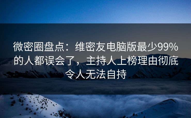 微密圈盘点:维密友电脑版最少99%的人都误会了,主持人上榜理由彻底令人无法自持