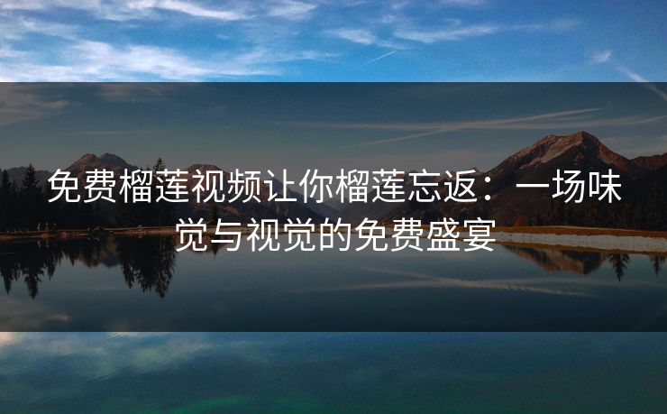 免费榴莲视频让你榴莲忘返:一场味觉与视觉的免费盛宴