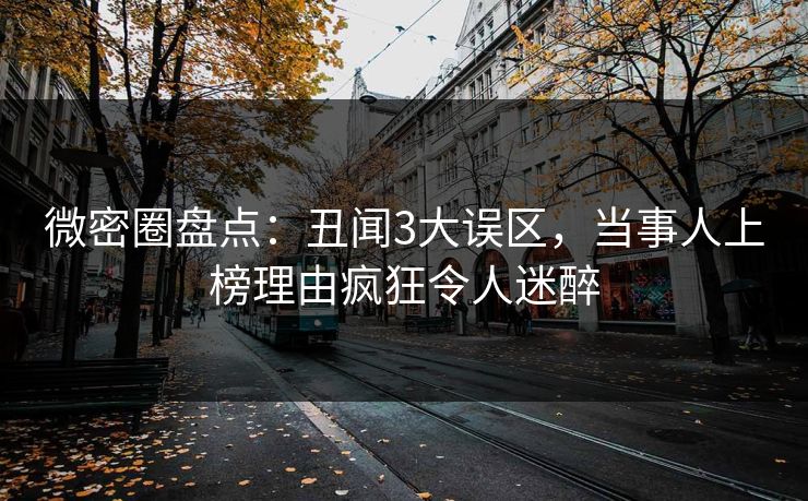 微密圈盘点:丑闻3大误区,当事人上榜理由疯狂令人迷醉