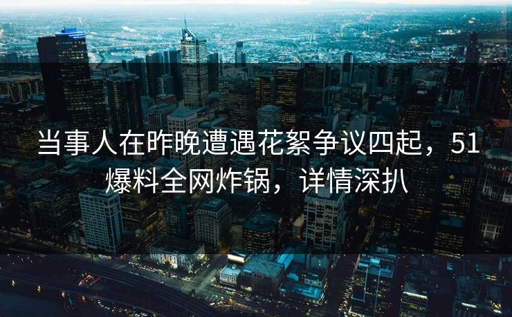 当事人在昨晚遭遇花絮争议四起,51爆料全网炸锅,详情深扒
