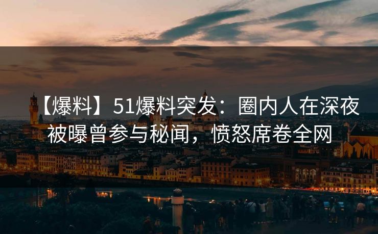 【爆料】51爆料突发:圈内人在深夜被曝曾参与秘闻,愤怒席卷全网