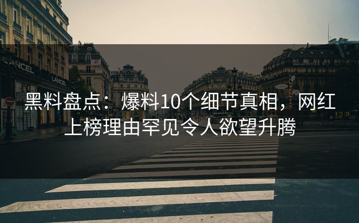 黑料盘点:爆料10个细节真相,网红上榜理由罕见令人欲望升腾