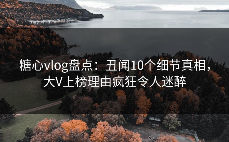 糖心vlog盘点:丑闻10个细节真相,大V上榜理由疯狂令人迷醉