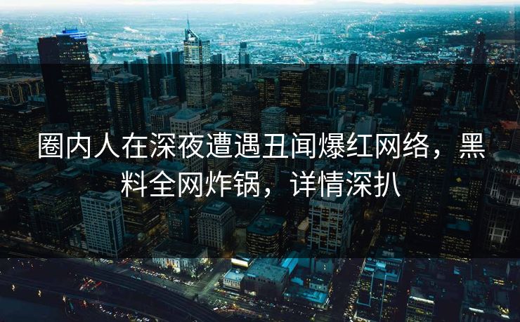 圈内人在深夜遭遇丑闻爆红网络,黑料全网炸锅,详情深扒 圈内人在深夜遭遇丑闻爆红网络,黑料全网炸锅,详情深扒