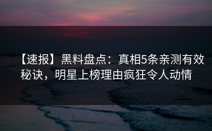【速报】黑料盘点:真相5条亲测有效秘诀,明星上榜理由疯狂令人动情 【速报】黑料盘点:真相5条亲测有效秘诀,明星上榜理由疯狂令人动情
