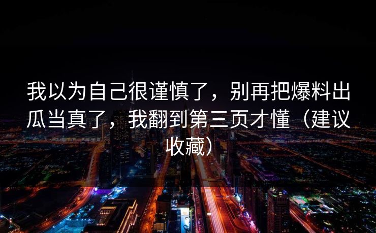 我以为自己很谨慎了，别再把爆料出瓜当真了，我翻到第三页才懂（建议收藏）