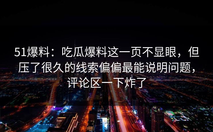 51爆料：吃瓜爆料这一页不显眼，但压了很久的线索偏偏最能说明问题，评论区一下炸了