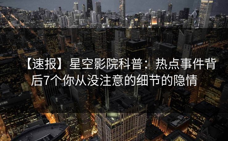 【速报】星空影院科普:热点事件背后7个你从没注意的细节的隐情
