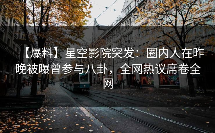 【爆料】星空影院突发:圈内人在昨晚被曝曾参与八卦,全网热议席卷全网