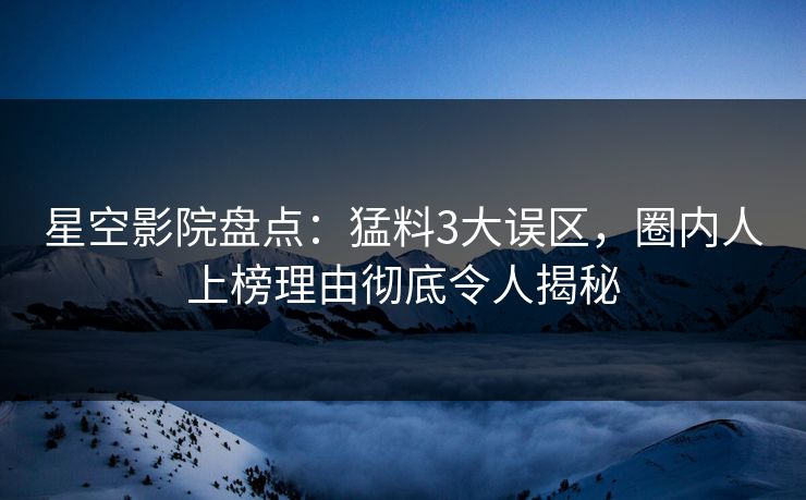 星空影院盘点：猛料3大误区，圈内人上榜理由彻底令人揭秘