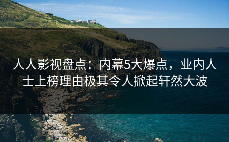 人人影视盘点：内幕5大爆点，业内人士上榜理由极其令人掀起轩然大波