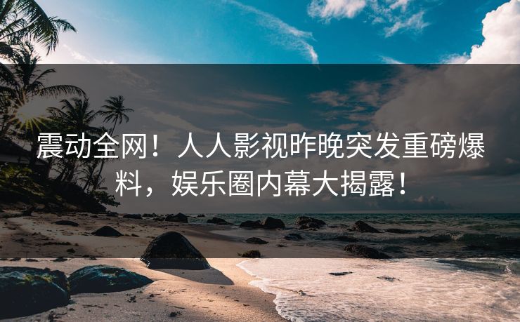 震动全网！人人影视昨晚突发重磅爆料，娱乐圈内幕大揭露！