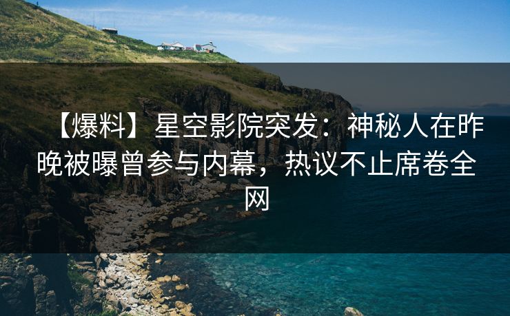 【爆料】星空影院突发：神秘人在昨晚被曝曾参与内幕，热议不止席卷全网