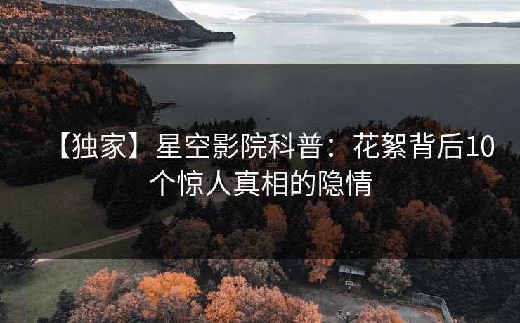 【独家】星空影院科普：花絮背后10个惊人真相的隐情
