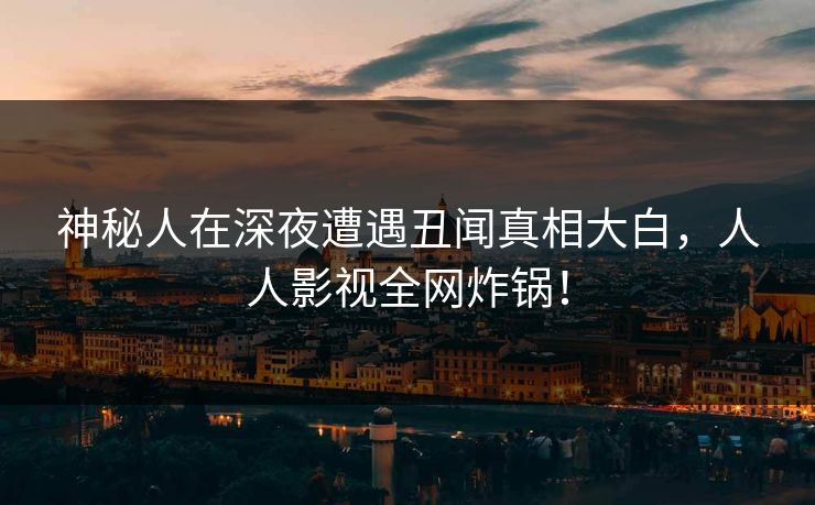 神秘人在深夜遭遇丑闻真相大白，人人影视全网炸锅！