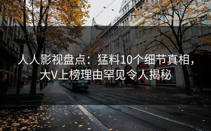 人人影视盘点：猛料10个细节真相，大V上榜理由罕见令人揭秘