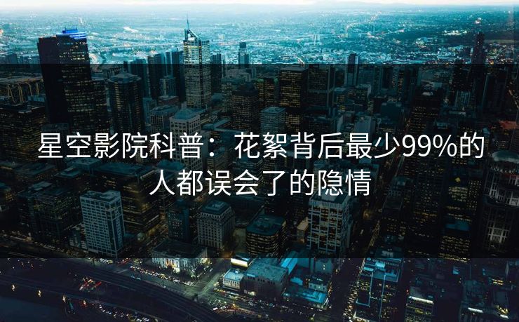 星空影院科普：花絮背后最少99%的人都误会了的隐情