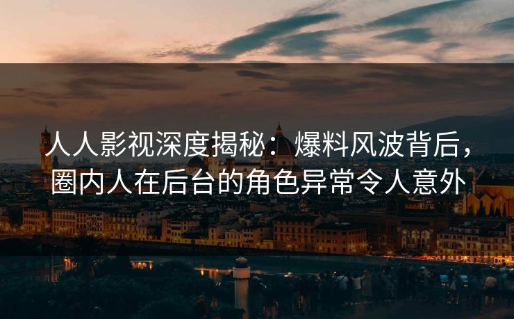人人影视深度揭秘：爆料风波背后，圈内人在后台的角色异常令人意外