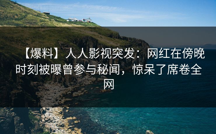 【爆料】人人影视突发：网红在傍晚时刻被曝曾参与秘闻，惊呆了席卷全网