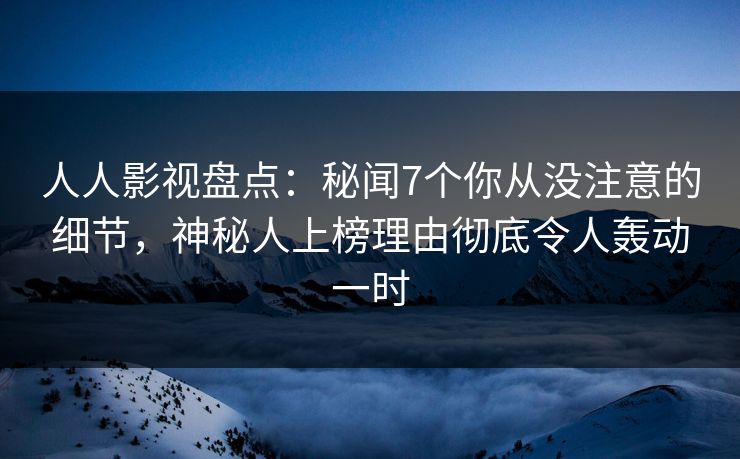 人人影视盘点：秘闻7个你从没注意的细节，神秘人上榜理由彻底令人轰动一时