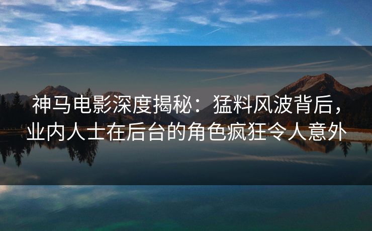 神马电影深度揭秘:猛料风波背后,业内人士在后台的角色疯狂令人意外